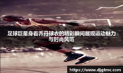 足球巨星身着乔丹球衣的精彩瞬间展现运动魅力与时尚风范
